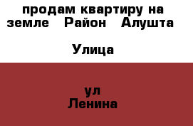 продам квартиру на земле › Район ­ Алушта › Улица ­ ул.Ленина  › Дом ­ 123 › Общая площадь ­ 39 › Цена ­ 2 700 000 - Крым, Алушта Недвижимость » Квартиры продажа   . Крым,Алушта
